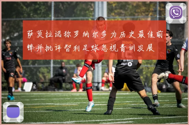 萨莫拉诺称罗纳尔多为历史最佳前锋并批评智利足球忽视青训发展