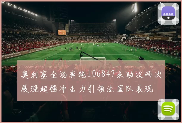 奥利塞全场奔跑106847米助攻两次展现超强冲击力引领法国队表现
