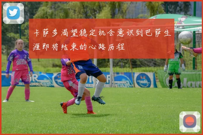 卡萨多渴望稳定机会意识到巴萨生涯即将结束的心路历程