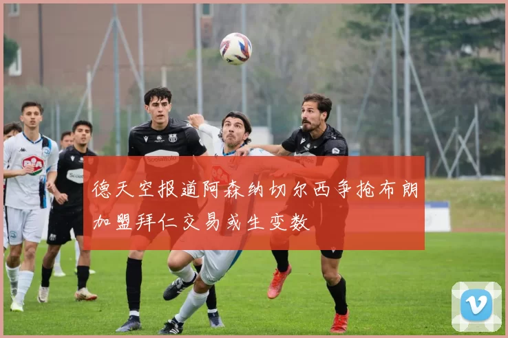 德天空报道阿森纳切尔西争抢布朗加盟拜仁交易或生变数