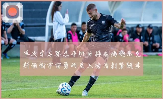 单次季后赛总净胜分排名揭晓尼克斯领衔宇宙勇两度入榜马刺紧随其后