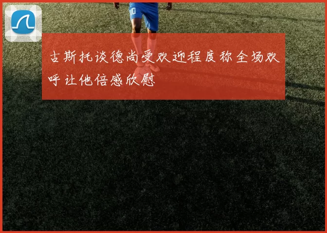 古斯托谈德尚受欢迎程度称全场欢呼让他倍感欣慰