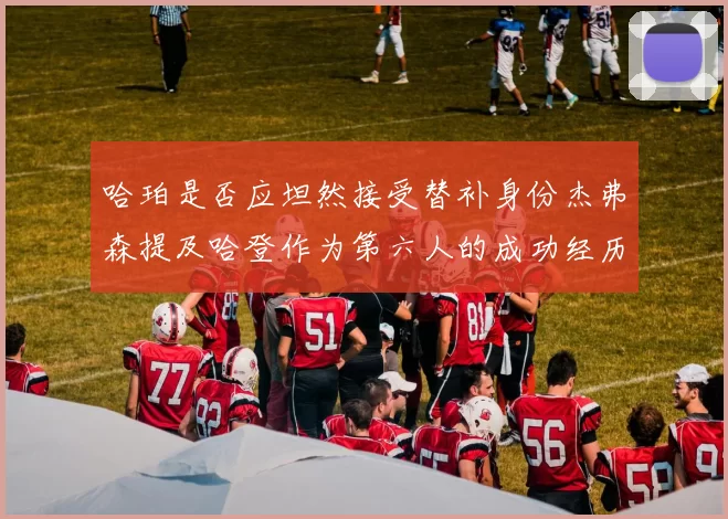 哈珀是否应坦然接受替补身份杰弗森提及哈登作为第六人的成功经历
